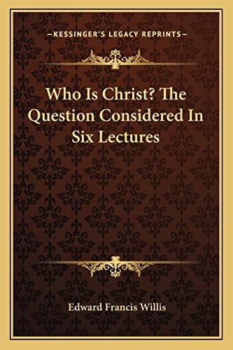 Who Is Christ? The Question Considered In Six Lectures
