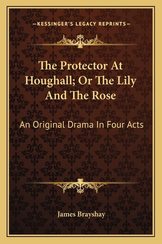The Protector At Houghall; Or The Lily And The Rose: An Original Drama In Four Acts