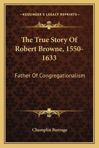 The True Story Of Robert Browne, 1550-1633: Father Of Congregationalism