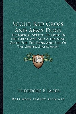 Scout, Red Cross And Army Dogs: Historical Sketch Of Dogs In The Great War And A Training Guide For The Rank And File Of The United States Army