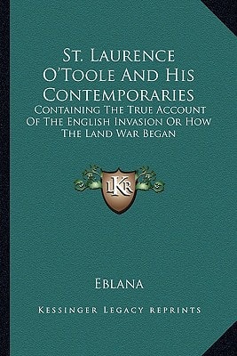 St. Laurence O'Toole And His Contemporaries: Containing The True Account Of The English Invasion Or How The Land War Began