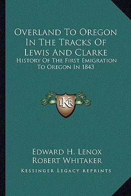 Overland To Oregon In The Tracks Of Lewis And Clarke: History Of The First Emigration To Oregon In 1843