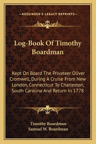 Log-Book Of Timothy Boardman: Kept On Board The Privateer Oliver Cromwell, During A Cruise From New London, Connecticut To Charleston, South Carolina And Return In 1778