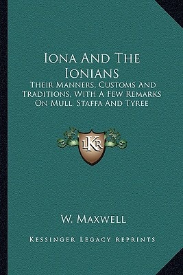 Iona And The Ionians: Their Manners, Customs And Traditions, With A Few Remarks On Mull, Staffa And Tyree