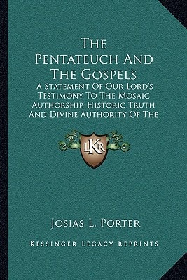 The Pentateuch And The Gospels: A Statement Of Our Lord's Testimony To The Mosaic Authorship, Historic Truth And Divine Authority Of The Pentateuch
