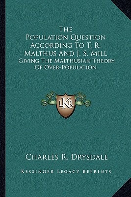 The Population Question According To T. R. Malthus And J. S. Mill: Giving The Malthusian Theory Of Over-Population