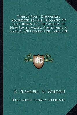 Twelve Plain Discourses Addressed To The Prisoners Of The Crown, In The Colony Of New South Wales, Containing A Manual Of Prayers For Their Use