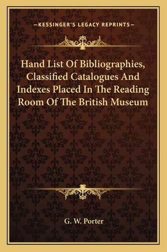 Hand List Of Bibliographies, Classified Catalogues And Indexes Placed In The Reading Room Of The British Museum