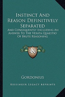 Instinct And Reason Definitively Separated: And Consequently Including An Answer To The Vexata Quaestio Of Brute Reasoning