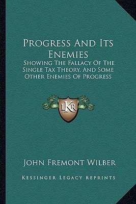 Progress And Its Enemies: Showing The Fallacy Of The Single Tax Theory, And Some Other Enemies Of Progress