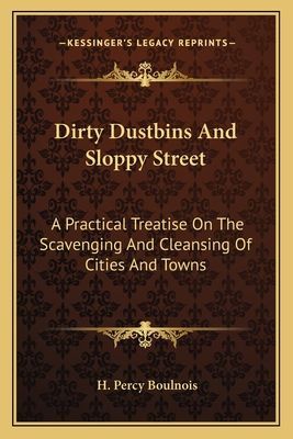 Dirty Dustbins and Sloppy Street: A Practical Treatise on the Scavenging and Cleansing of Cities and Towns