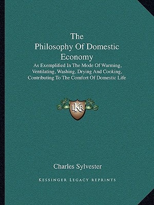 The Philosophy Of Domestic Economy: As Exemplified In The Mode Of Warming, Ventilating, Washing, Drying And Cooking, Contributing To The Comfort Of Domestic Life