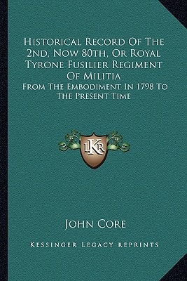 Historical Record Of The 2nd, Now 80th, Or Royal Tyrone Fusilier Regiment Of Militia: From The Embodiment In 1798 To The Present Time