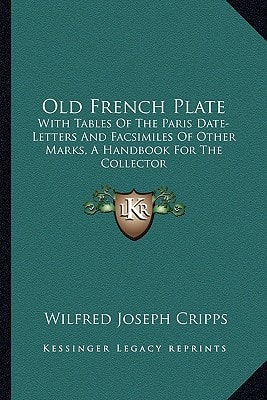 Old French Plate: With Tables Of The Paris Date-Letters And Facsimiles Of Other Marks, A Handbook For The Collector