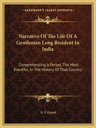 Narrative Of The Life Of A Gentleman Long Resident In India: Comprehending A Period, The Most Eventful, In The History Of That Country