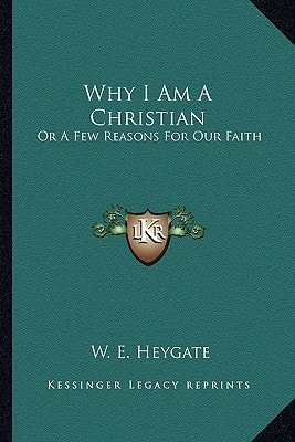 Why I Am A Christian: Or A Few Reasons For Our Faith