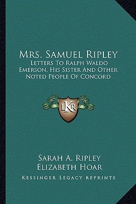 Mrs. Samuel Ripley: Letters To Ralph Waldo Emerson, His Sister And Other Noted People Of Concord