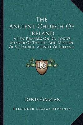 The Ancient Church Of Ireland: A Few Remarks On Dr. Todd's Memoir Of The Life And Mission Of St. Patrick, Apostle Of Ireland