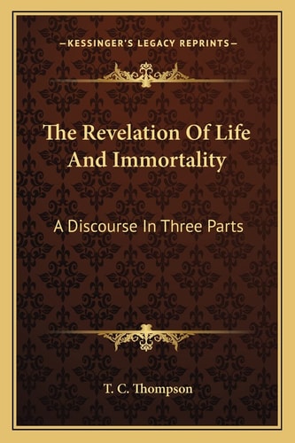The Revelation Of Life And Immortality: A Discourse In Three Parts