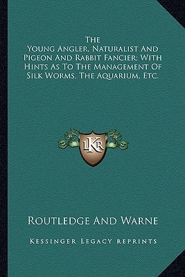 The Young Angler, Naturalist And Pigeon And Rabbit Fancier; With Hints As To The Management Of Silk Worms, The Aquarium, Etc.