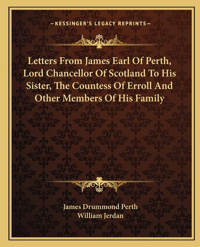 Letters From James Earl Of Perth, Lord Chancellor Of Scotland To His Sister, The Countess Of Erroll And Other Members Of His Family