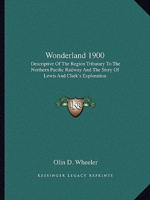 Wonderland 1900: Descriptive Of The Region Tributary To The Northern Pacific Railway And The Story Of Lewis And Clark's Exploration