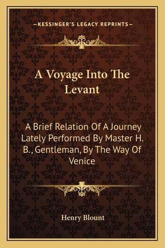 A Voyage Into The Levant: A Brief Relation Of A Journey Lately Performed By Master H. B., Gentleman, By The Way Of Venice