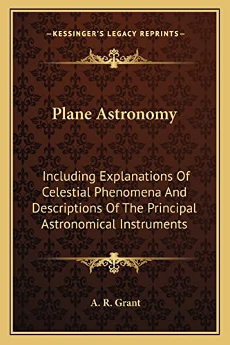 Plane Astronomy: Including Explanations Of Celestial Phenomena And Descriptions Of The Principal Astronomical Instruments