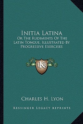 Initia Latina: Or The Rudiments Of The Latin Tongue, Illustrated By Progressive Exercises