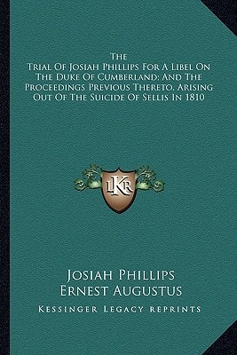 The Trial Of Josiah Phillips For A Libel On The Duke Of Cumberland; And The Proceedings Previous Thereto, Arising Out Of The Suicide Of Sellis In 1810