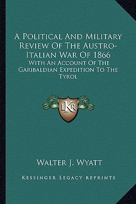 A Political And Military Review Of The Austro-Italian War Of 1866: With An Account Of The Garibaldian Expedition To The Tyrol