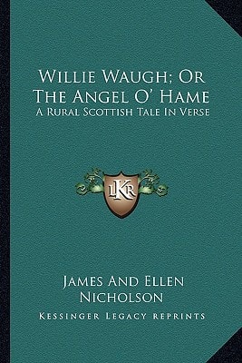 Willie Waugh; Or The Angel O' Hame: A Rural Scottish Tale In Verse