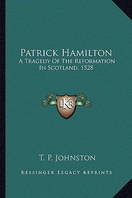 Patrick Hamilton: A Tragedy Of The Reformation In Scotland, 1528
