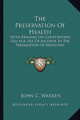 The Preservation Of Health: With Remarks On Constipation, Old Age, Use Of Alcohol In The Preparation Of Medicines