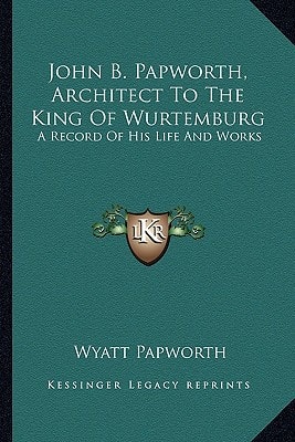 John B. Papworth, Architect To The King Of Wurtemburg: A Record Of His Life And Works