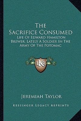 The Sacrifice Consumed: Life Of Edward Hamilton Brewer, Lately A Soldier In The Army Of The Potomac