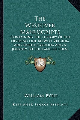 The Westover Manuscripts: Containing The History Of The Dividing Line Betwixt Virginia And North Carolina And A Journey To The Land Of Eden, 1733