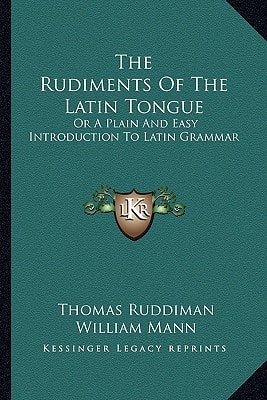 The Rudiments Of The Latin Tongue: Or A Plain And Easy Introduction To Latin Grammar