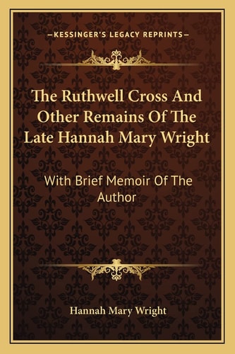 The Ruthwell Cross And Other Remains Of The Late Hannah Mary Wright: With Brief Memoir Of The Author