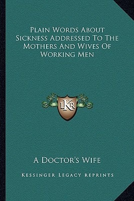 Plain Words About Sickness Addressed To The Mothers And Wives Of Working Men
