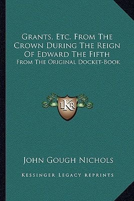 Grants, Etc. From The Crown During The Reign Of Edward The Fifth: From The Original Docket-Book