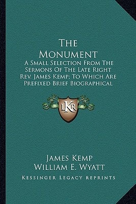 The Monument: A Small Selection From The Sermons Of The Late Right Rev. James Kemp; To Which Are Prefixed Brief Biographical Notices