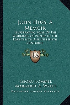 John Huss, A Memoir: Illustrating Some Of The Workings Of Popery In The Fourteenth And Fifteenth Centuries