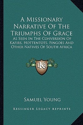 A Missionary Narrative Of The Triumphs Of Grace: As Seen In The Conversion Of Kafirs, Hottentots, Fingoes And Other Natives Of South Africa