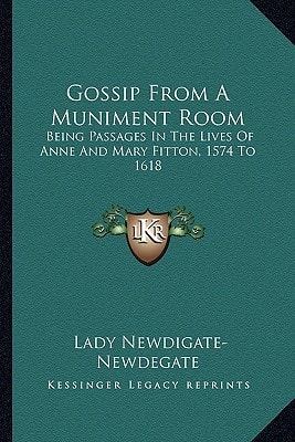 Gossip From A Muniment Room: Being Passages In The Lives Of Anne And Mary Fitton, 1574 To 1618