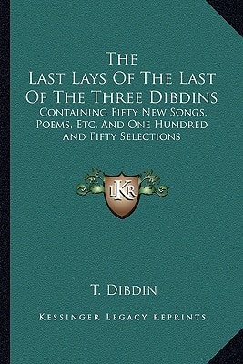The Last Lays Of The Last Of The Three Dibdins: Containing Fifty New Songs, Poems, Etc. And One Hundred And Fifty Selections