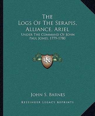 The Logs Of The Serapis, Alliance, Ariel: Under The Command Of John Paul Jones, 1779-1780