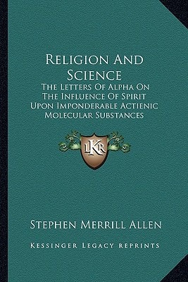 Religion And Science: The Letters Of Alpha On The Influence Of Spirit Upon Imponderable Actienic Molecular Substances