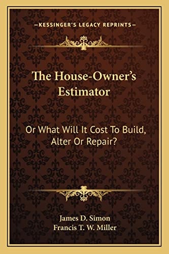The House-Owner's Estimator: Or What Will It Cost To Build, Alter Or Repair?