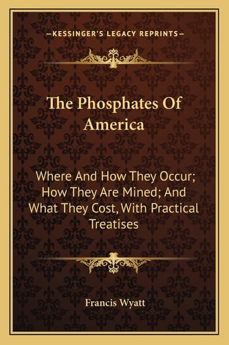The Phosphates Of America: Where And How They Occur; How They Are Mined; And What They Cost, With Practical Treatises